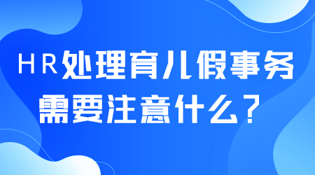 HR处理育儿假事务需要注意什么.png