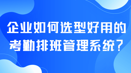 如何选型好用的考勤排班管理系统.png