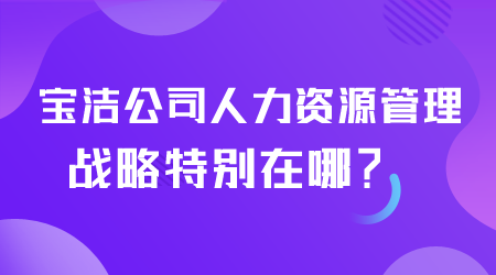 宝洁人力资源管理战略特别在哪,.png