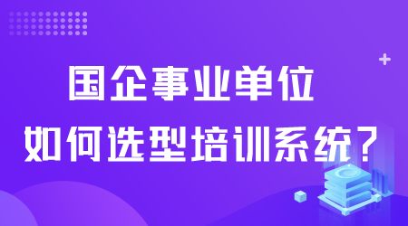 国企事业单位如何选型培训系统.png