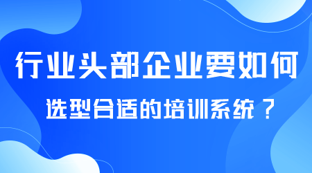 行业头部企业如何选型培训系统.png