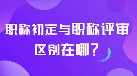职称初定与职称评审区别在哪.png