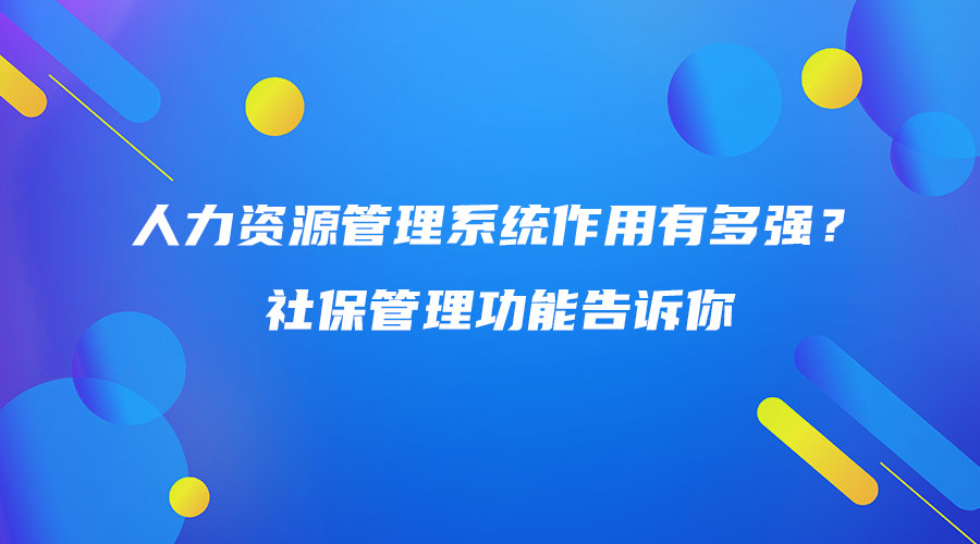 人力资源管理系统作用有多强？社保管理功能告诉你.jpg