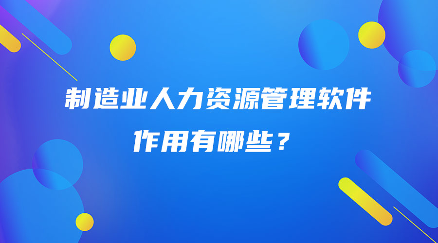 制造业人力资源管理软件作用有哪些？.jpg