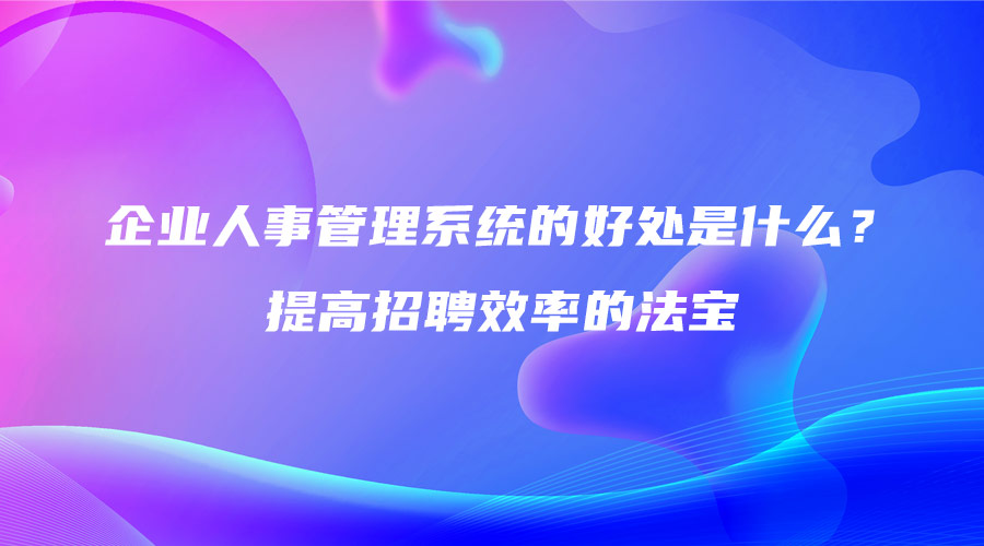 企业人事管理系统的好处是什么？提高招聘效率的法宝.jpg