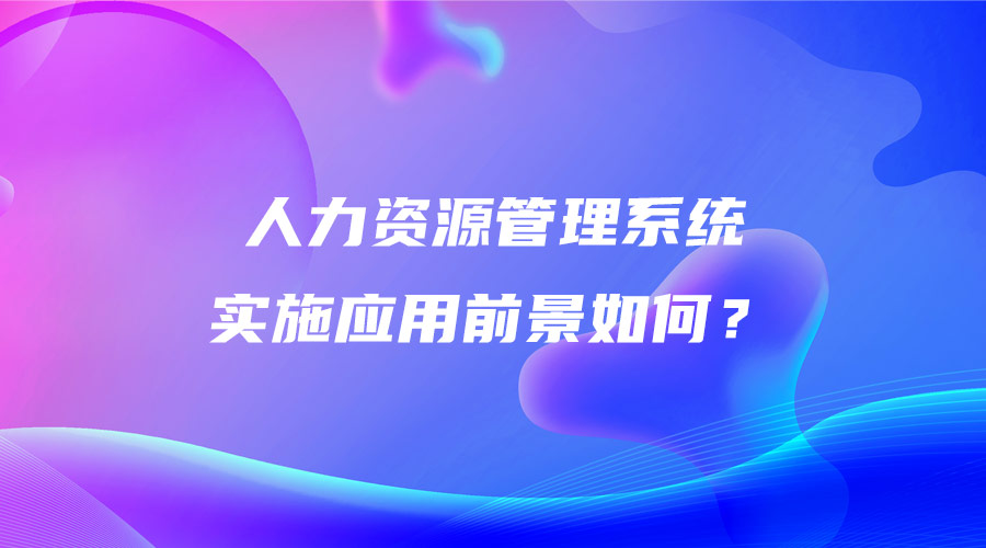 人力资源管理系统实施应用前景如何？.jpg