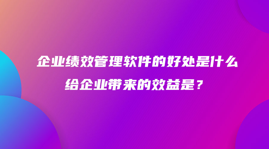 2企业绩效管理软件的好处是什么 给企业带来的效益是？.jpg