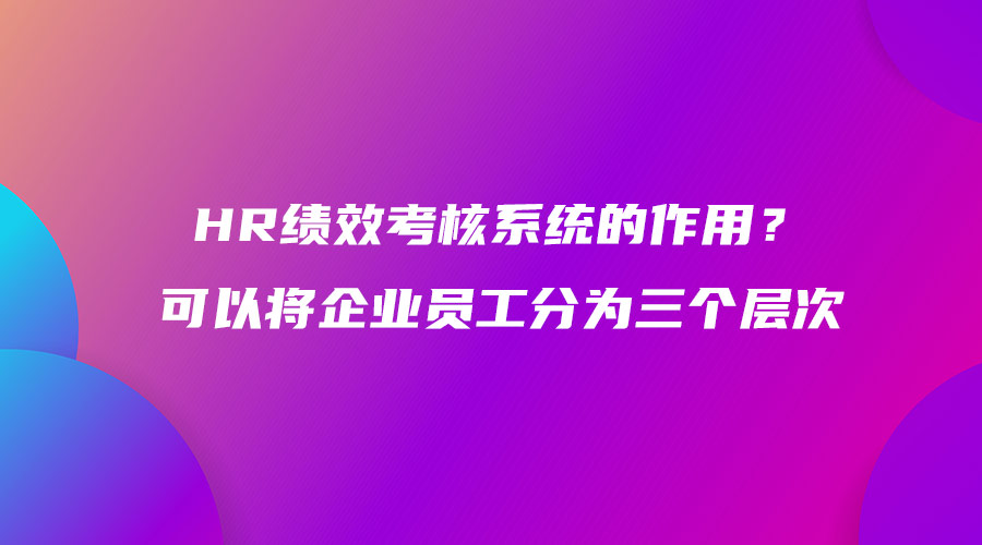 HR绩效考核系统的作用？可以将企业员工分为三个层次.jpg