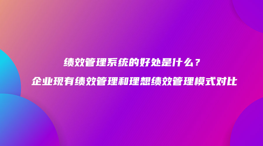 绩效管理系统的好处是什么？企业现有绩效管理和理想绩效管理模式对比.jpg