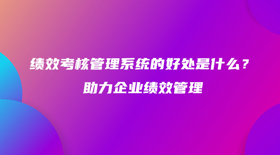 绩效考核管理系统的好处是什么？助力企业绩效管理.jpg