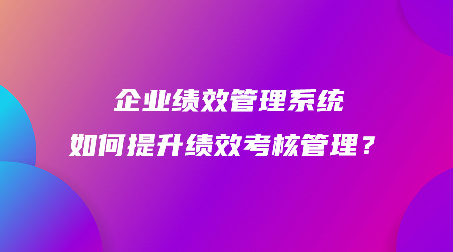 企业绩效管理系统如何提升绩效考核管理？.jpg