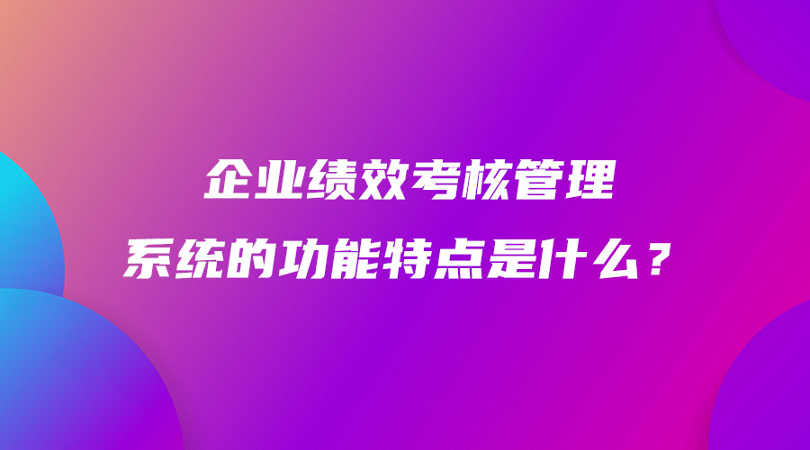 企业绩效考核管理系统的功能特点是什么？.jpg