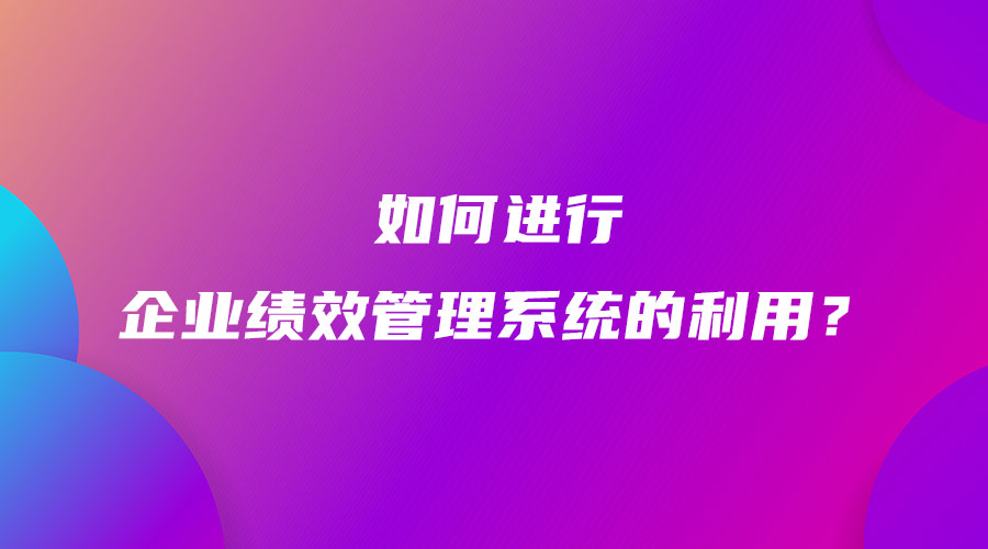 如何进行企业绩效管理系统的利用？.jpg