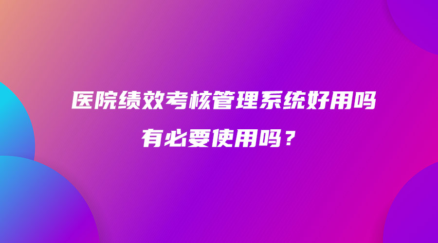 医院绩效考核管理系统好用吗 有必要使用吗？.jpg