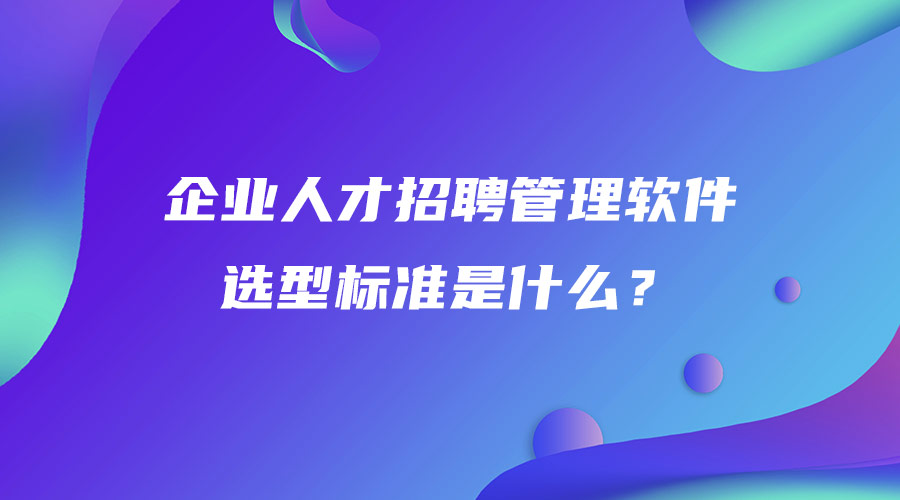 企业人才招聘管理软件选型标准是什么？.jpg