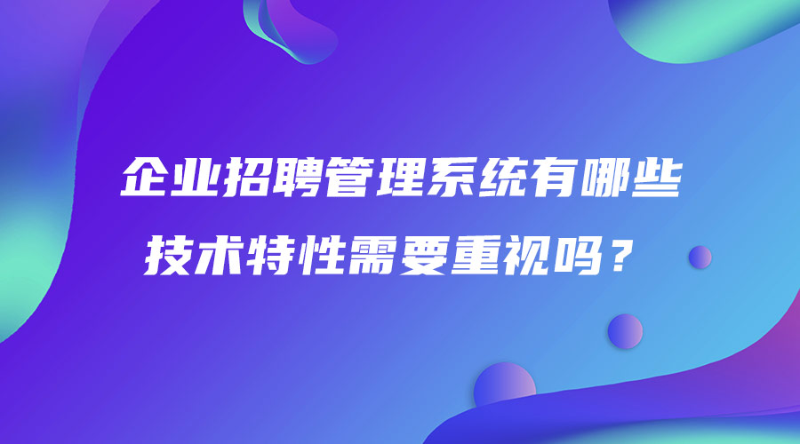 企业招聘管理系统有哪些 技术特性需要重视吗？.jpg