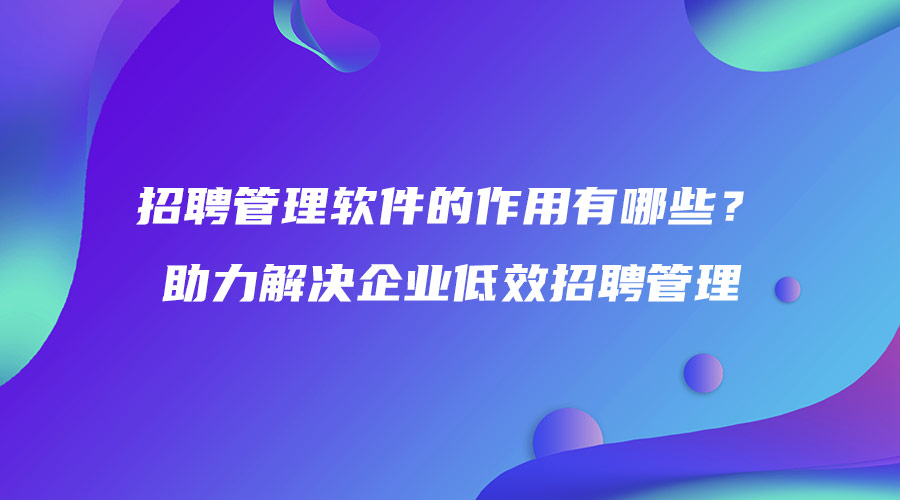 招聘管理软件的作用有哪些？助力解决企业低效招聘管理.jpg