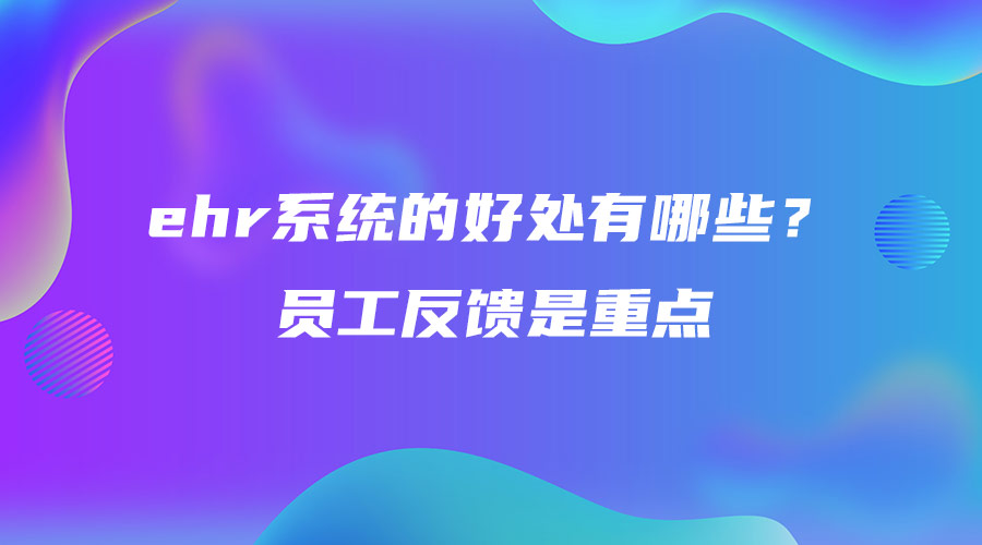 ehr系统的好处有哪些？员工反馈是重点.jpg