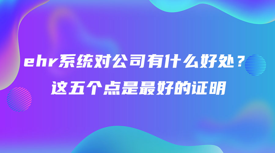 ehr系统对公司有什么好处？这五个点是最好的证明.jpg