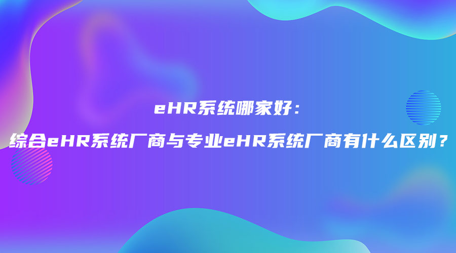 eHR系统哪家好：综合eHR系统厂商与专业eHR系统厂商有什么区别？.jpg