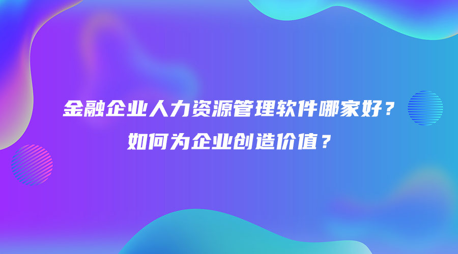 金融企业人力资源管理软件哪家好？如何为企业创造价值？.jpg