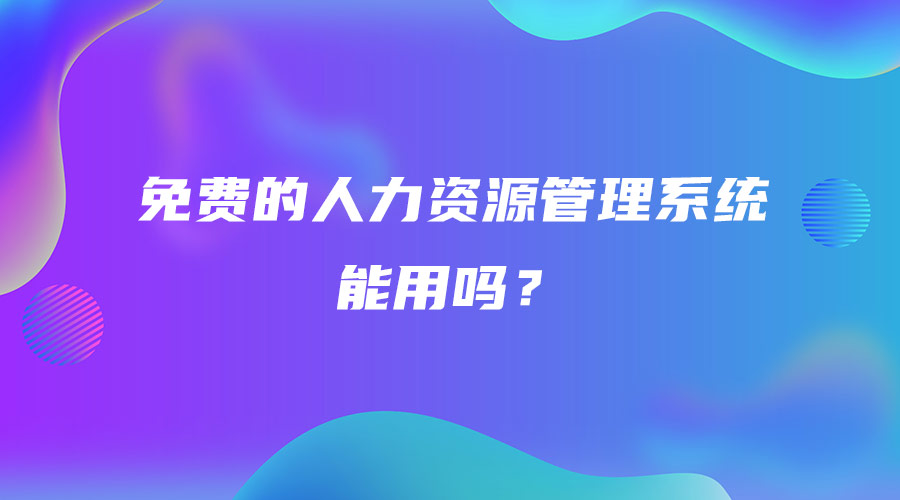 免费的人力资源管理系统能用吗？.jpg