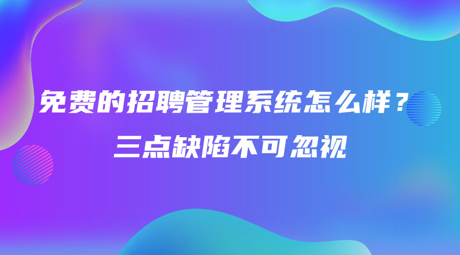 免费的招聘管理系统怎么样？三点缺陷不可忽视.jpg