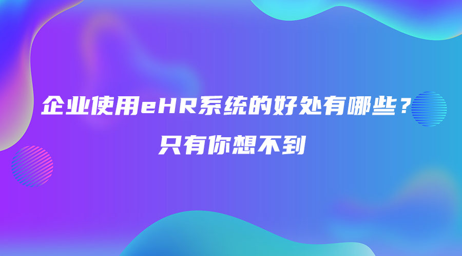 企业使用eHR系统的好处有哪些？只有你想不到.jpg