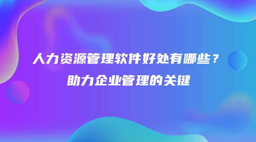 人力资源管理软件好处有哪些？助力企业管理的关键.jpg