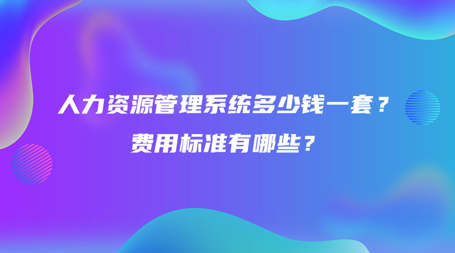 人力资源管理系统多少钱一套？费用标准有哪些？.jpg