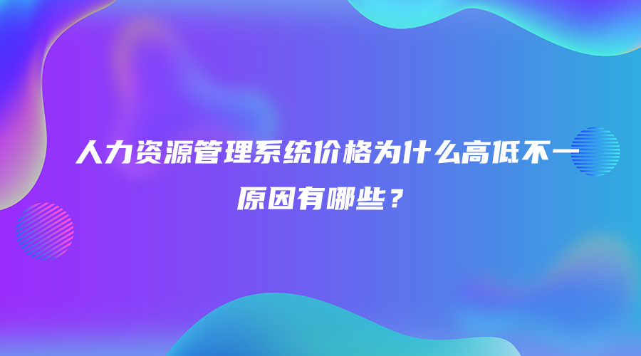 人力资源管理系统价格为什么高低不一，原因有哪些？.jpg