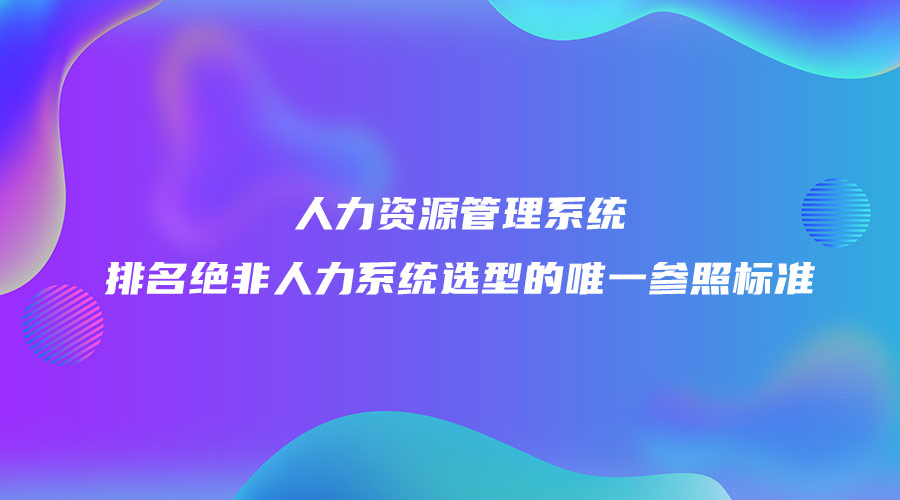 人力资源管理系统排名绝非人力系统选型的唯一参照标准.jpg