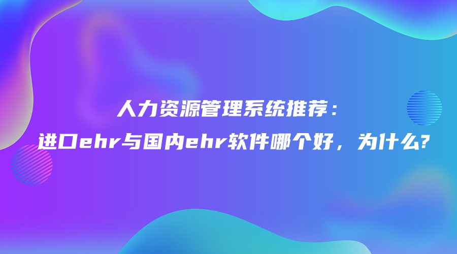 人力资源管理系统推荐：进口ehr与国内ehr软件哪个好，为什么.jpg