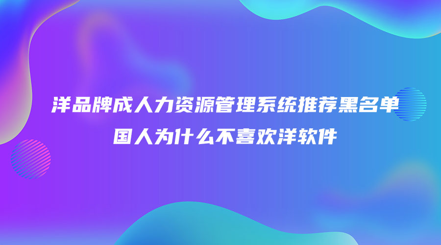 洋品牌成人力资源管理系统推荐黑名单 国人为什么不喜欢洋软件.jpg