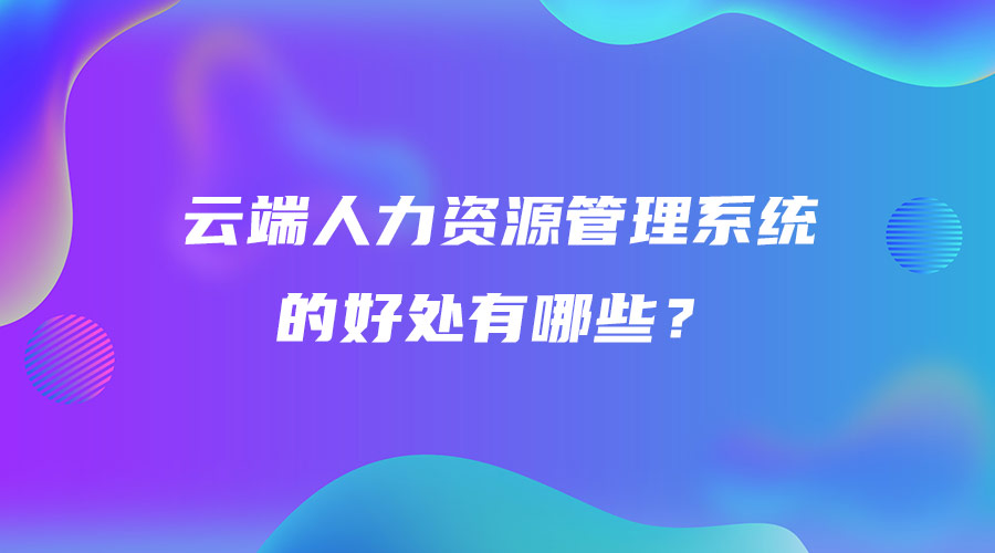 云端人力资源管理系统的好处有哪些？.jpg