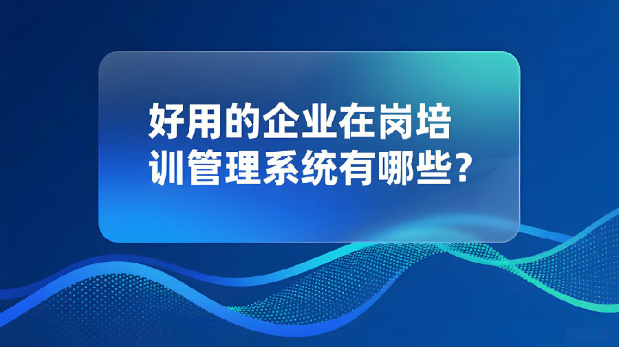 好用的企业在岗培训管理系统有哪些？.jpeg