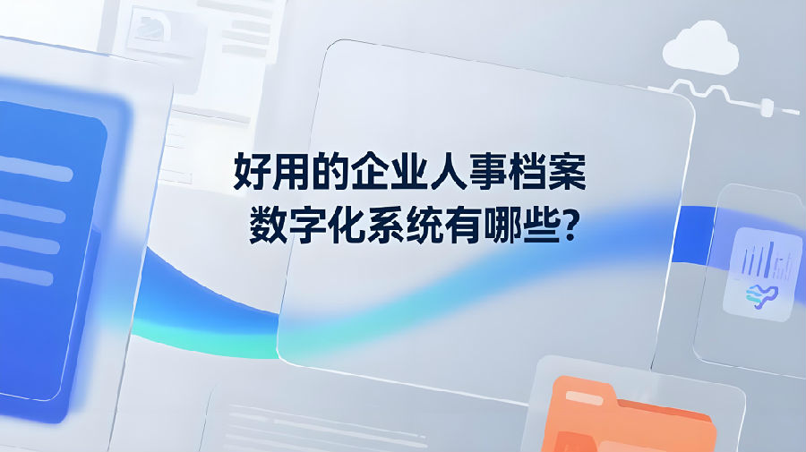 好用的企业人事档案数字化系统有哪些？.jpeg