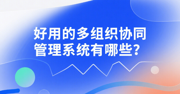好用的多组织协同管理系统有哪些