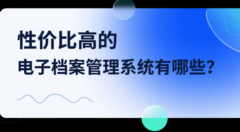 性价比高的电子档案管理系统有哪些