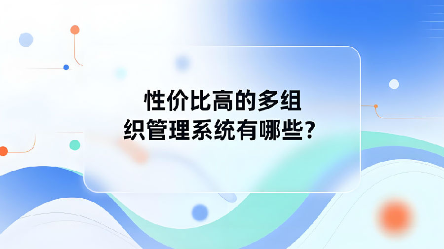 性价比高的多组织管理系统有哪些？.jpeg