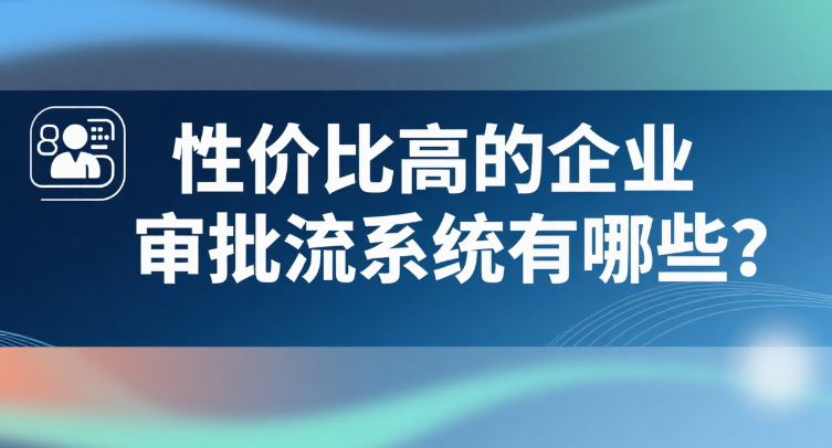 性价比高的企业审批流系统有哪些