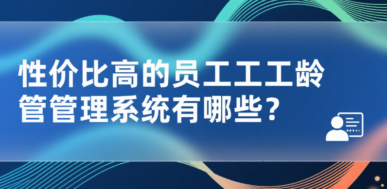 性价比高的员工工龄管理系统有哪些