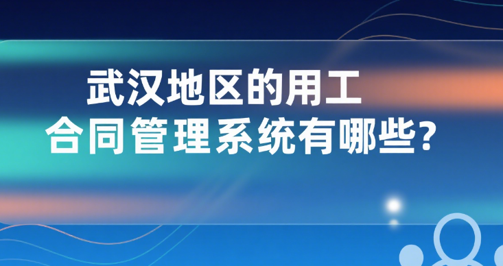 武汉地区的用工合同管理系统有哪些