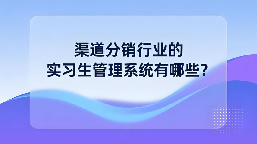 渠道分销行业的实习生管理系统有哪些？.jpg