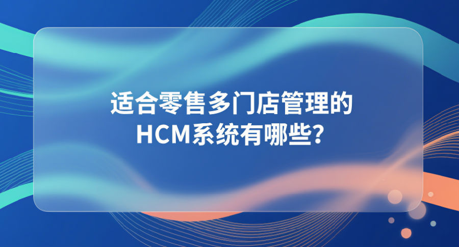 适合零售多门店管理的HCM系统有哪些