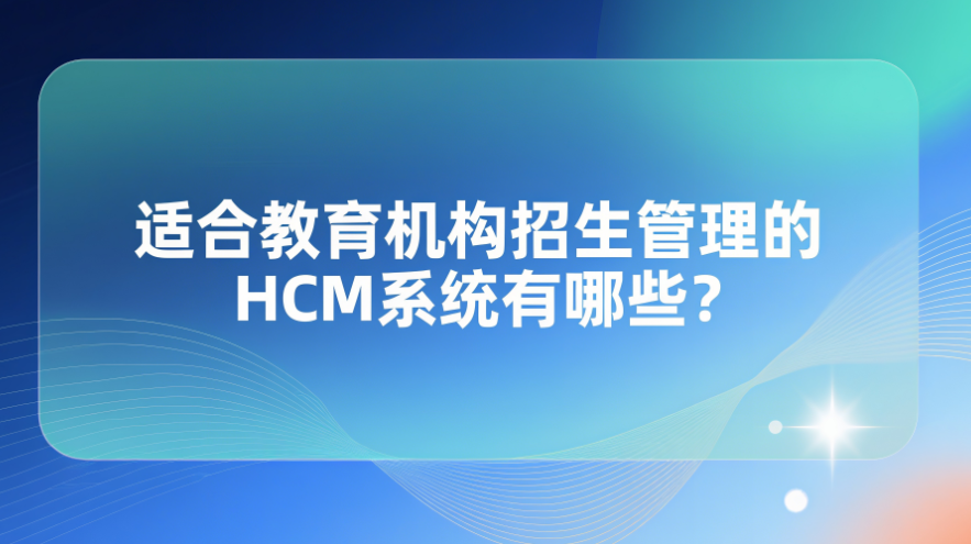 适合教育机构招生管理的HCM系统有哪些