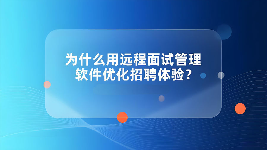 为什么用远程面试管理软件优化招聘体验？.jpeg