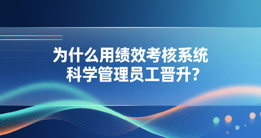 6. 为什么用绩效考核系统科学管理员工晋升？.png