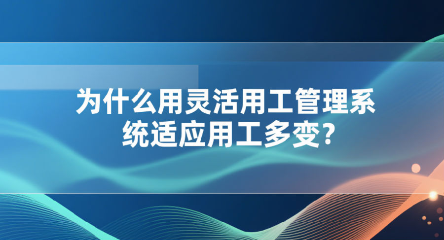 为什么用灵活用工管理系统适应用工多变