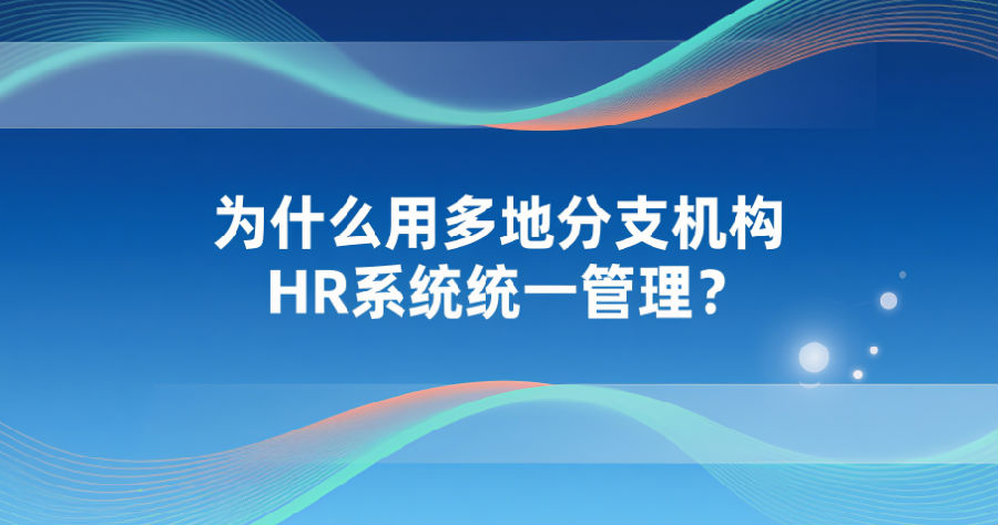 为什么用多地分支机构HR系统统一管理